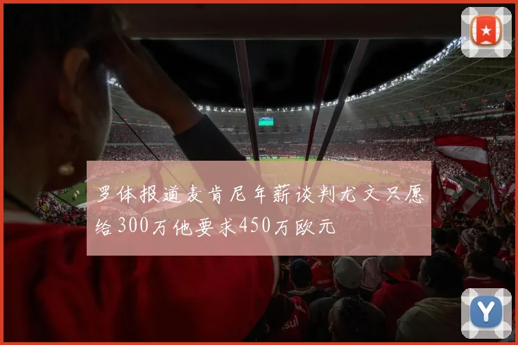 罗体报道麦肯尼年薪谈判尤文只愿给300万他要求450万欧元