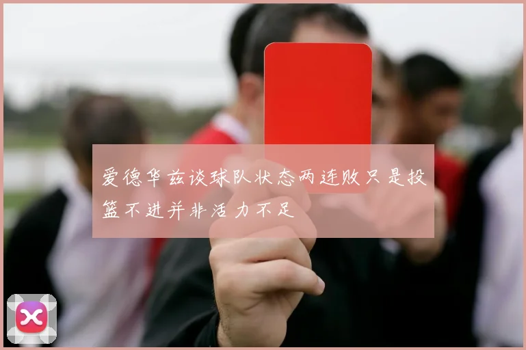 爱德华兹谈球队状态两连败只是投篮不进并非活力不足