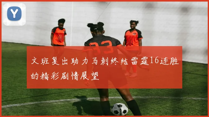 文班复出助力马刺终结雷霆16连胜的精彩剧情展望