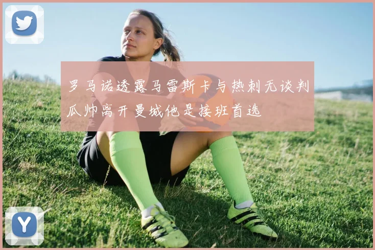 罗马诺透露马雷斯卡与热刺无谈判瓜帅离开曼城他是接班首选