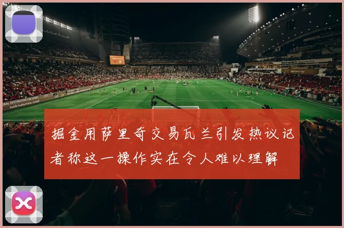 掘金用萨里奇交易瓦兰引发热议记者称这一操作实在令人难以理解