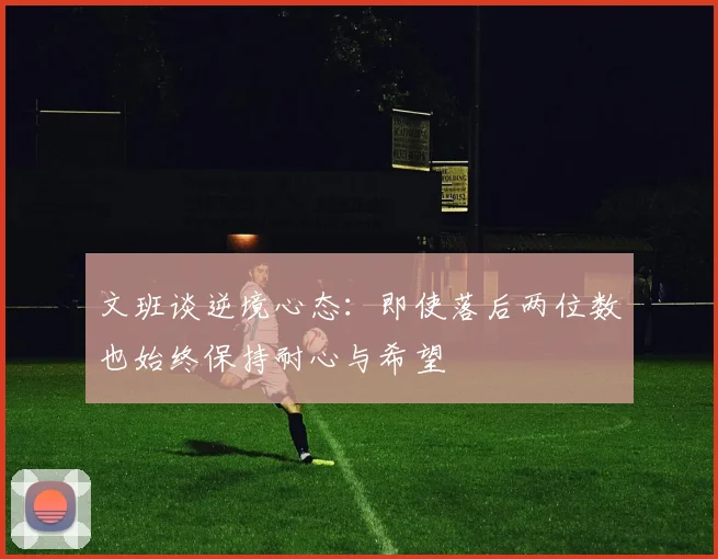 文班谈逆境心态：即使落后两位数也始终保持耐心与希望