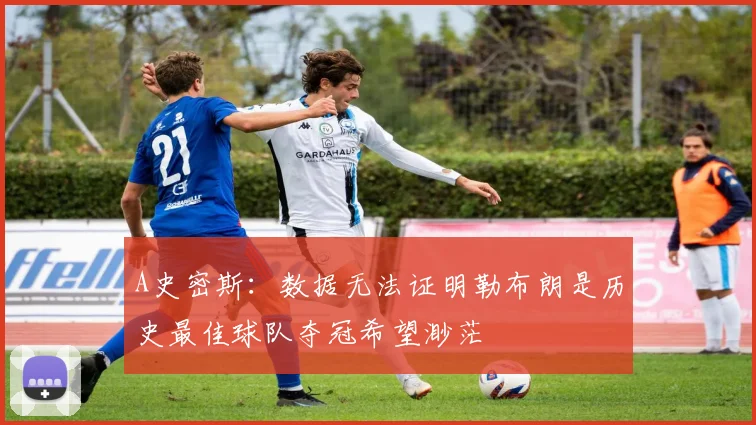 A史密斯：数据无法证明勒布朗是历史最佳球队夺冠希望渺茫