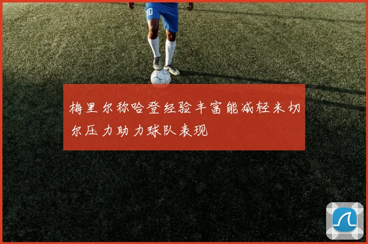 梅里尔称哈登经验丰富能减轻米切尔压力助力球队表现