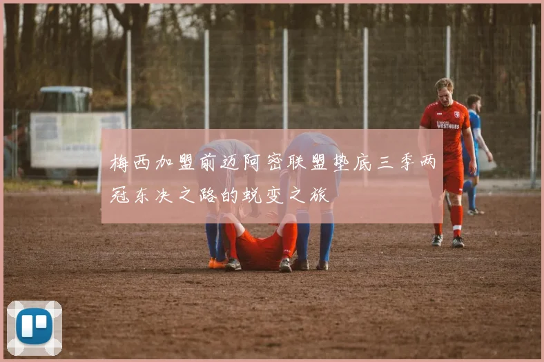 梅西加盟前迈阿密联盟垫底三季两冠东决之路的蜕变之旅