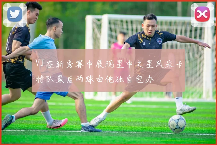 VJ在新秀赛中展现星中之星风采卡特队最后两球由他独自包办
