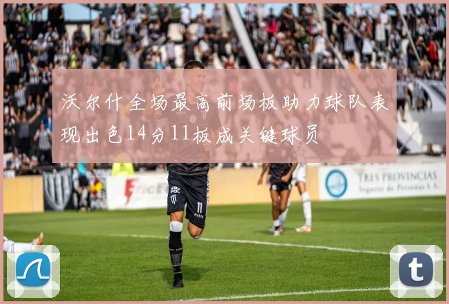 沃尔什全场最高前场板助力球队表现出色14分11板成关键球员