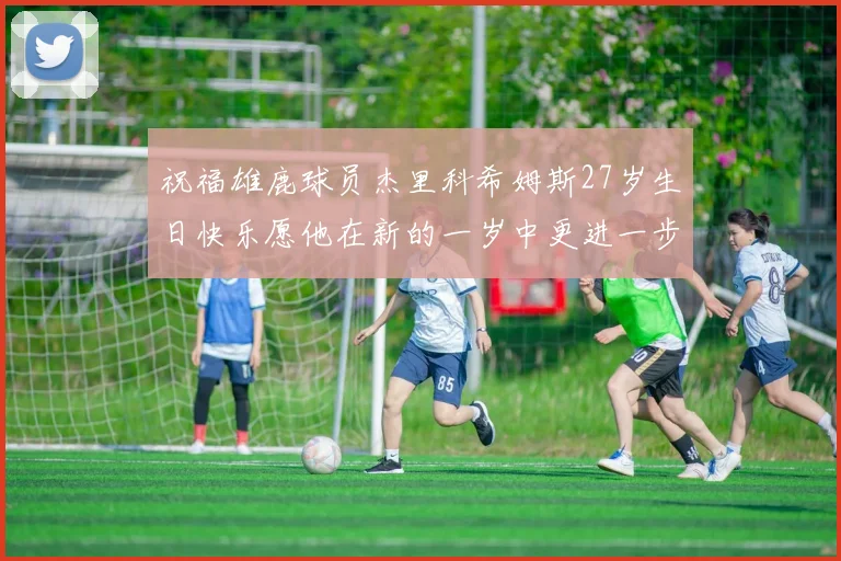 祝福雄鹿球员杰里科希姆斯27岁生日快乐愿他在新的一岁中更进一步