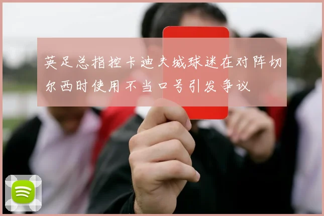 英足总指控卡迪夫城球迷在对阵切尔西时使用不当口号引发争议