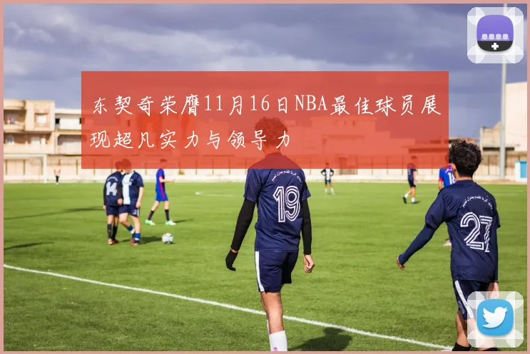 东契奇荣膺11月16日NBA最佳球员展现超凡实力与领导力