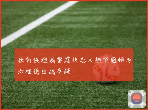 独行侠迎战雷霆状态火热华盛顿与加福德出战存疑