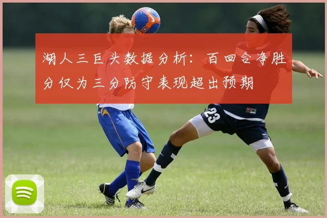 湖人三巨头数据分析：百回合净胜分仅为三分防守表现超出预期