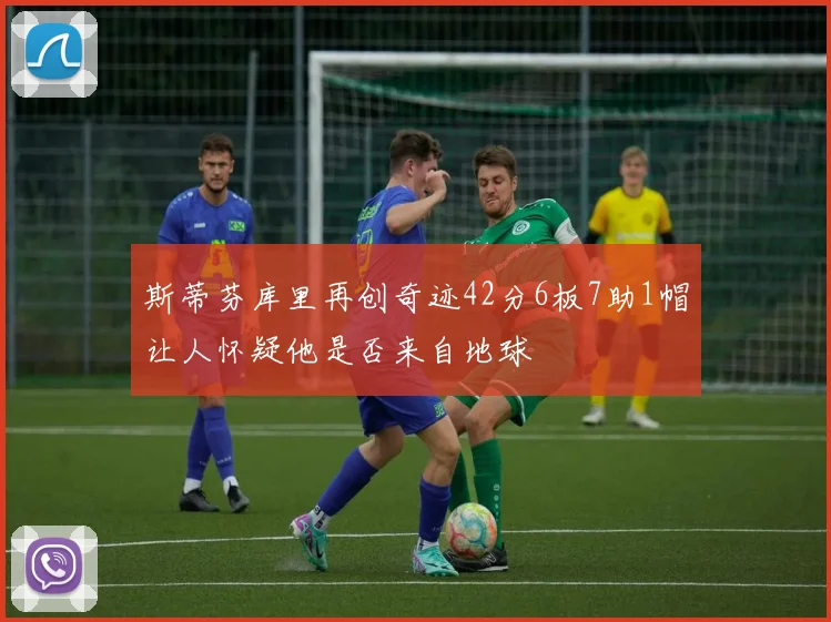 斯蒂芬库里再创奇迹42分6板7助1帽让人怀疑他是否来自地球