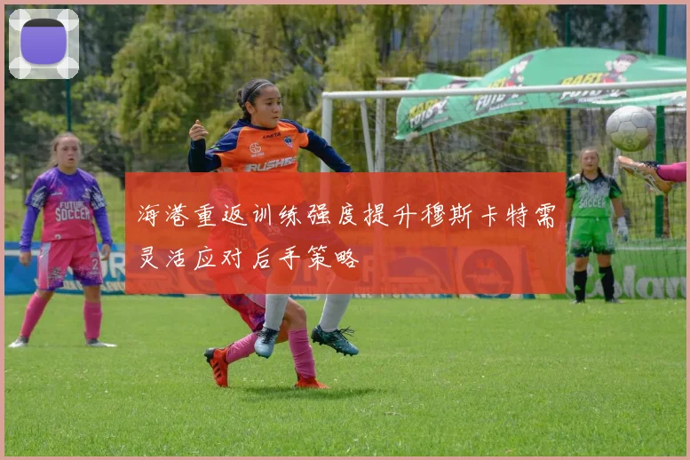 海港重返训练强度提升穆斯卡特需灵活应对后手策略