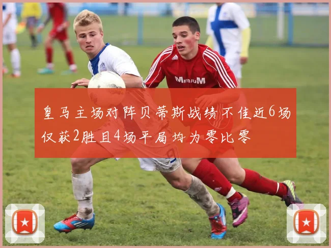 皇马主场对阵贝蒂斯战绩不佳近6场仅获2胜且4场平局均为零比零