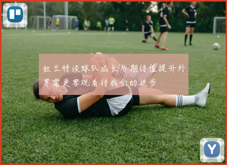 杜兰特谈球队成长与期待值提升外界需更客观看待我们的进步