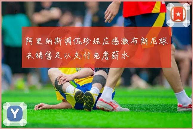 阿里纳斯调侃珍妮应感激布朗尼球衣销售足以支付老詹薪水