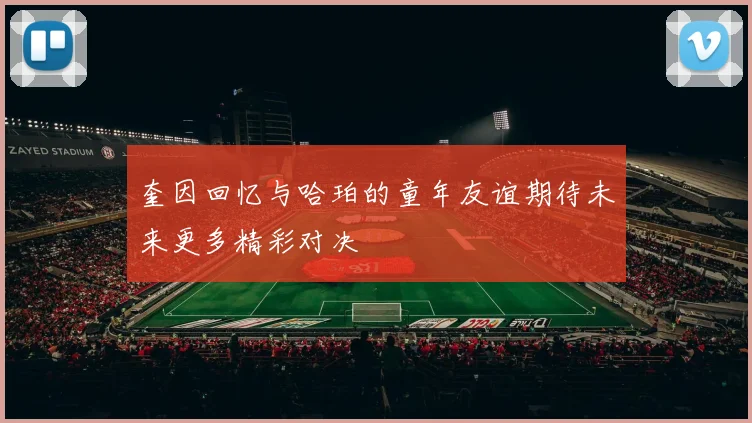 奎因回忆与哈珀的童年友谊期待未来更多精彩对决