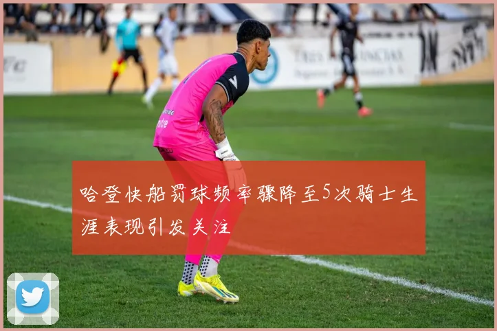 哈登快船罚球频率骤降至5次骑士生涯表现引发关注
