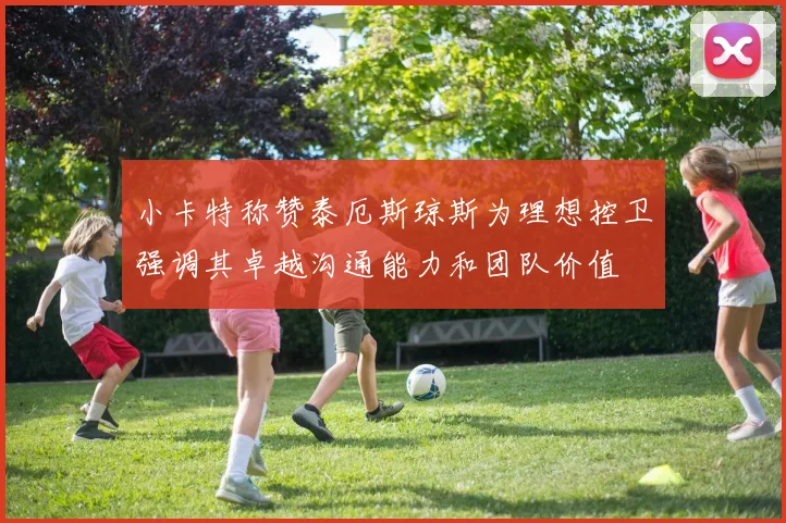 小卡特称赞泰厄斯琼斯为理想控卫强调其卓越沟通能力和团队价值