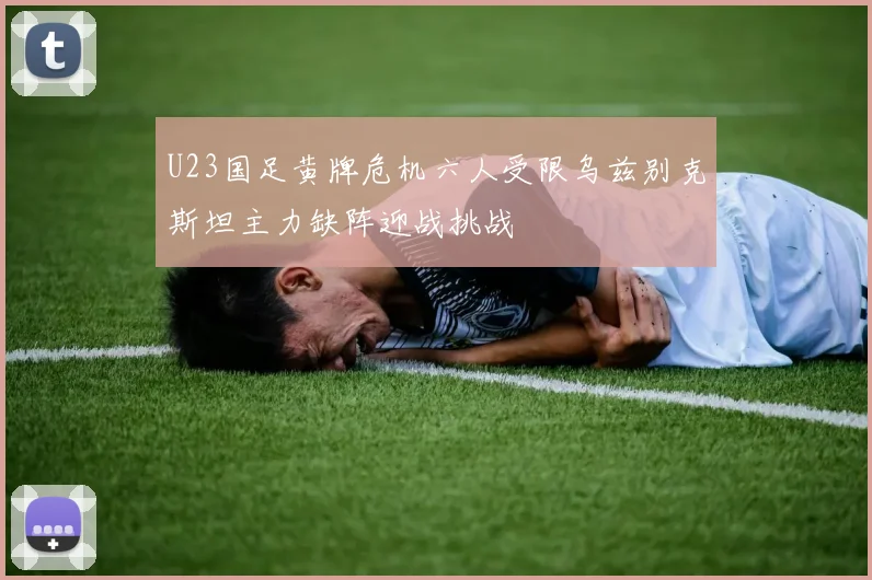 U23国足黄牌危机六人受限乌兹别克斯坦主力缺阵迎战挑战