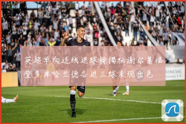 英超单向连线进球榜揭秘谢尔基福登多库哈兰德各进三球表现出色