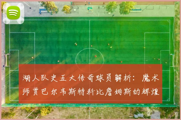 湖人队史五大传奇球员解析：魔术师贾巴尔韦斯特科比詹姆斯的辉煌岁月