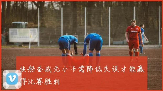 快船奋战无小卡需降低失误才能赢得比赛胜利