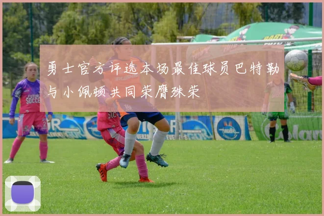 勇士官方评选本场最佳球员巴特勒与小佩顿共同荣膺殊荣