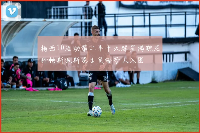 梅西10活动第二季十大球星揭晓尼科帕斯派斯恩古莫哈等人入围