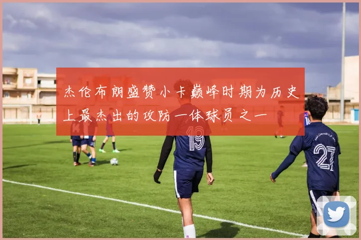 杰伦布朗盛赞小卡巅峰时期为历史上最杰出的攻防一体球员之一