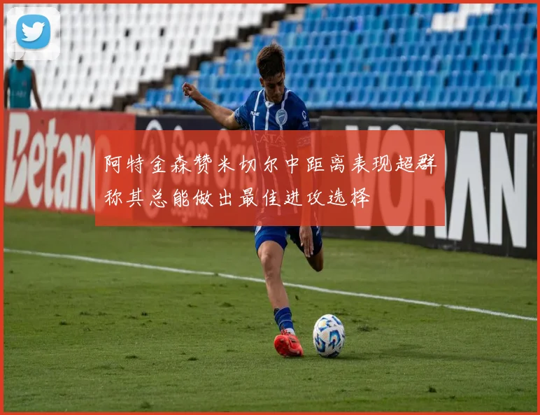 阿特金森赞米切尔中距离表现超群称其总能做出最佳进攻选择