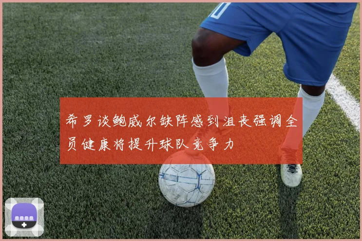 希罗谈鲍威尔缺阵感到沮丧强调全员健康将提升球队竞争力