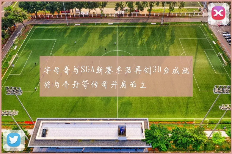 字母哥与SGA新赛季若再创30分成就将与乔丹等传奇并肩而立