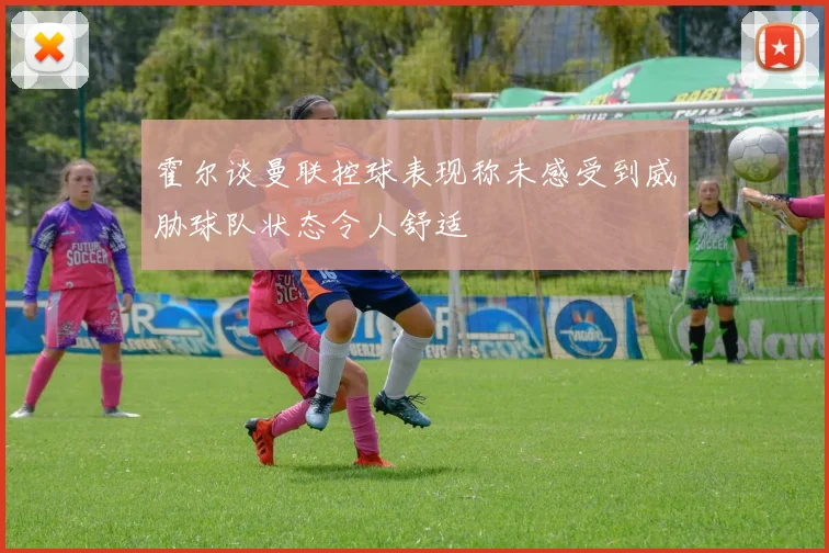 霍尔谈曼联控球表现称未感受到威胁球队状态令人舒适