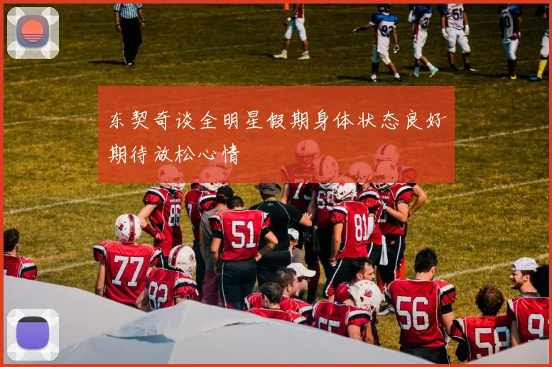 东契奇谈全明星假期身体状态良好期待放松心情