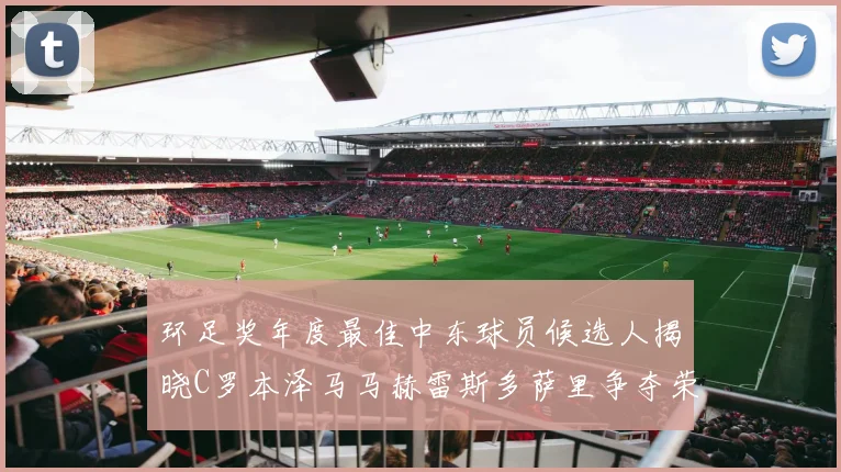 环足奖年度最佳中东球员候选人揭晓C罗本泽马马赫雷斯多萨里争夺荣誉