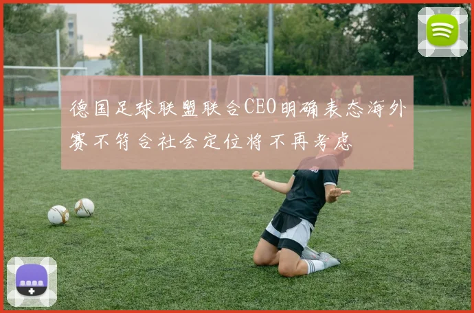 德国足球联盟联合CEO明确表态海外赛不符合社会定位将不再考虑