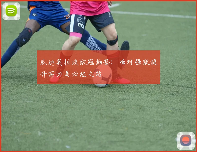 瓜迪奥拉谈欧冠抽签：面对强敌提升实力是必经之路