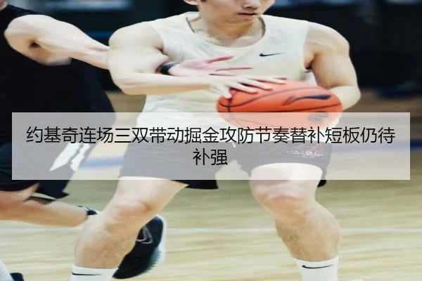 约基奇连场三双带动掘金攻防节奏替补短板仍待补强